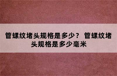 管螺纹堵头规格是多少？ 管螺纹堵头规格是多少毫米